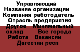 Управляющий › Название организации ­ Компания-работодатель › Отрасль предприятия ­ Другое › Минимальный оклад ­ 1 - Все города Работа » Вакансии   . Дагестан респ.